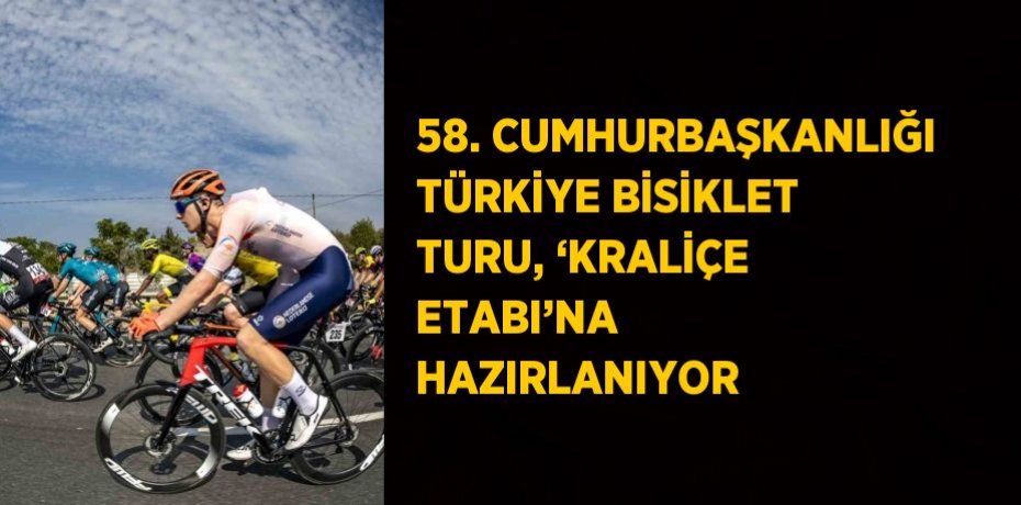 58. CUMHURBAŞKANLIĞI TÜRKİYE BİSİKLET TURU, ‘KRALİÇE ETABI’NA HAZIRLANIYOR