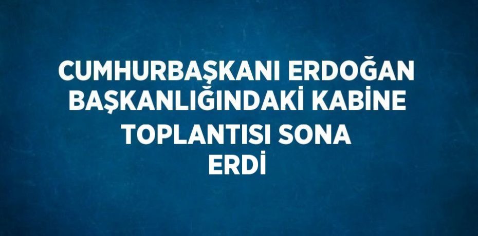 CUMHURBAŞKANI ERDOĞAN BAŞKANLIĞINDAKİ KABİNE TOPLANTISI SONA ERDİ