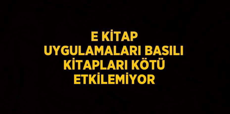 E KİTAP UYGULAMALARI BASILI KİTAPLARI KÖTÜ ETKİLEMİYOR