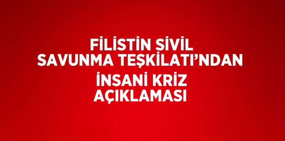 FİLİSTİN SİVİL SAVUNMA TEŞKİLATI’NDAN İNSANİ KRİZ AÇIKLAMASI