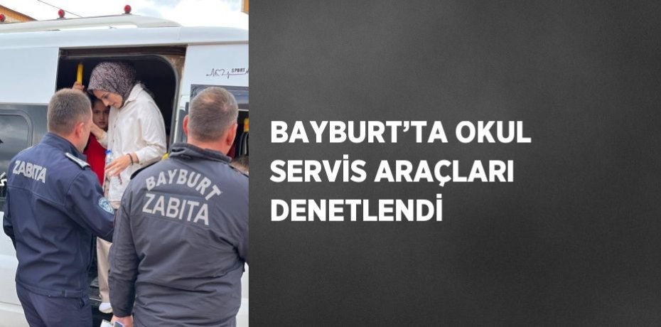 BAYBURT’TA OKUL SERVİS ARAÇLARI DENETLENDİ