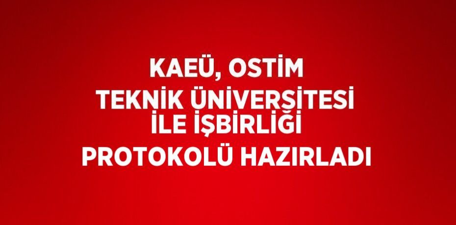 KAEÜ, OSTİM TEKNİK ÜNİVERSİTESİ İLE İŞBİRLİĞİ PROTOKOLÜ HAZIRLADI