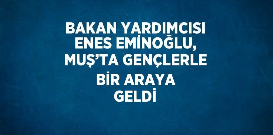 BAKAN YARDIMCISI ENES EMİNOĞLU, MUŞ’TA GENÇLERLE BİR ARAYA GELDİ