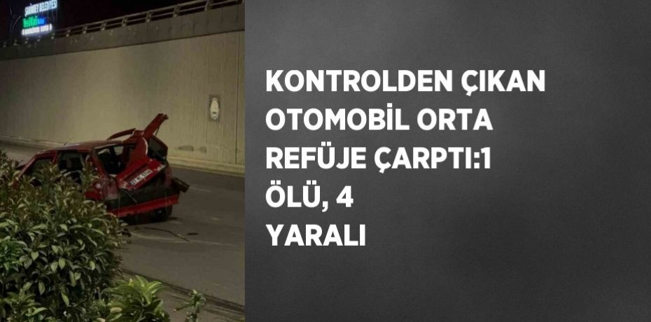 KONTROLDEN ÇIKAN OTOMOBİL ORTA REFÜJE ÇARPTI:1 ÖLÜ, 4 YARALI