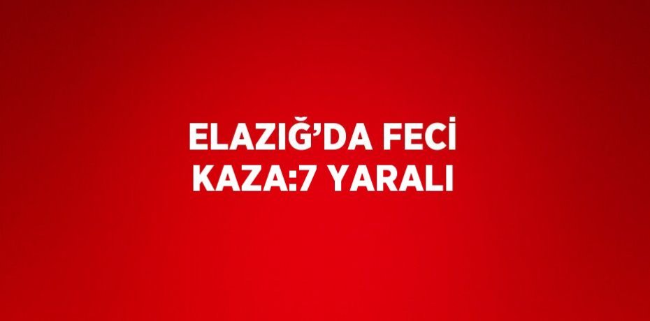 ELAZIĞ’DA FECİ KAZA:7 YARALI