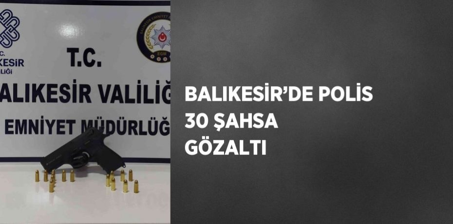 BALIKESİR’DE POLİS 30 ŞAHSA GÖZALTI