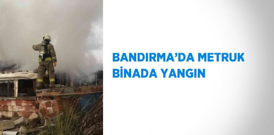 BANDIRMA’DA METRUK BİNADA YANGIN