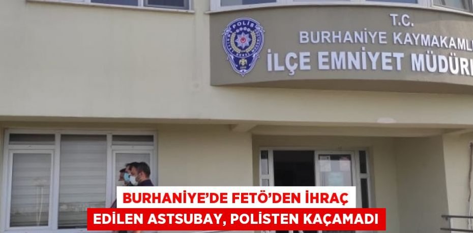 BURHANİYE’DE FETÖ’DEN İHRAÇ EDİLEN ASTSUBAY, POLİSTEN KAÇAMADI