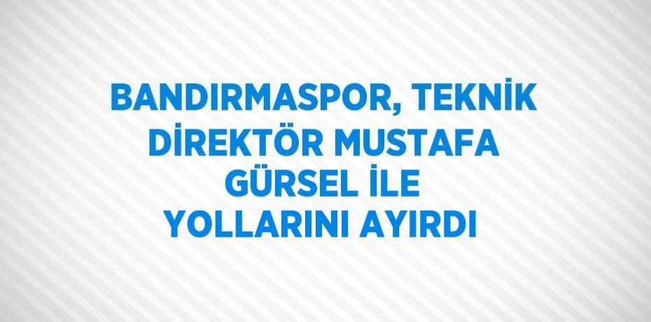 BANDIRMASPOR, TEKNİK DİREKTÖR MUSTAFA GÜRSEL İLE YOLLARINI AYIRDI
