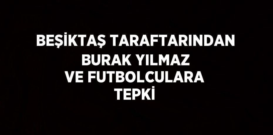 BEŞİKTAŞ TARAFTARINDAN BURAK YILMAZ VE FUTBOLCULARA TEPKİ