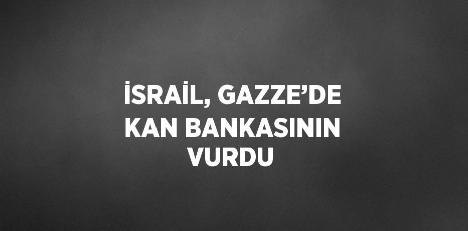 İSRAİL, GAZZE’DE KAN BANKASININ VURDU