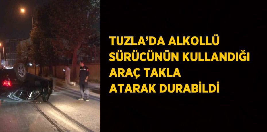 TUZLA’DA ALKOLLÜ SÜRÜCÜNÜN KULLANDIĞI ARAÇ TAKLA ATARAK DURABİLDİ