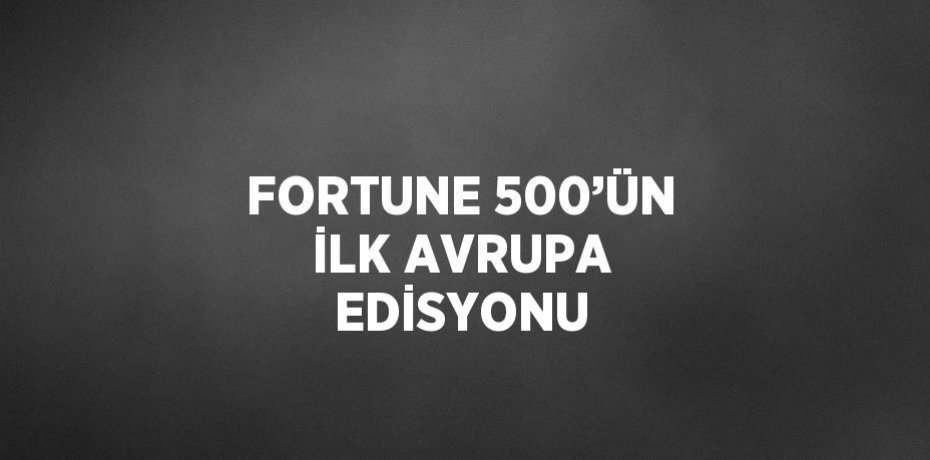 FORTUNE 500’ÜN İLK AVRUPA EDİSYONU