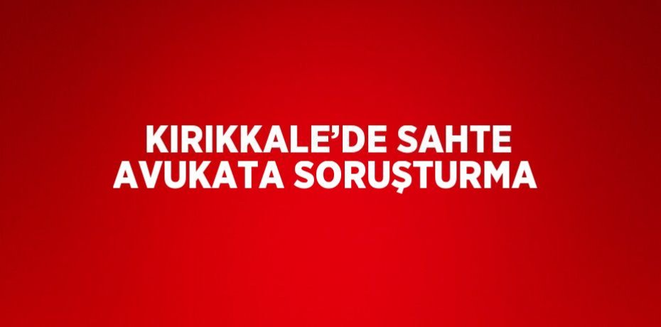 KIRIKKALE’DE SAHTE AVUKATA SORUŞTURMA