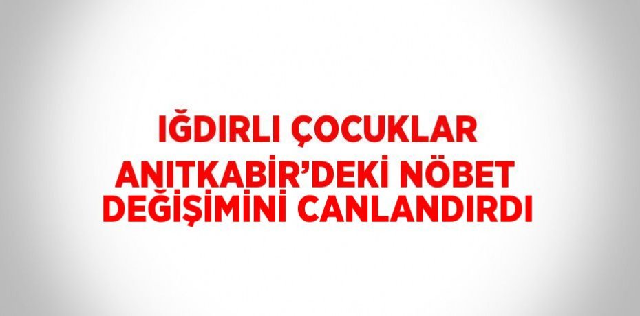 IĞDIRLI ÇOCUKLAR ANITKABİR’DEKİ NÖBET DEĞİŞİMİNİ CANLANDIRDI
