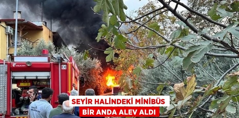 SEYİR HALİNDEKİ MİNİBÜS BİR ANDA ALEV ALDI