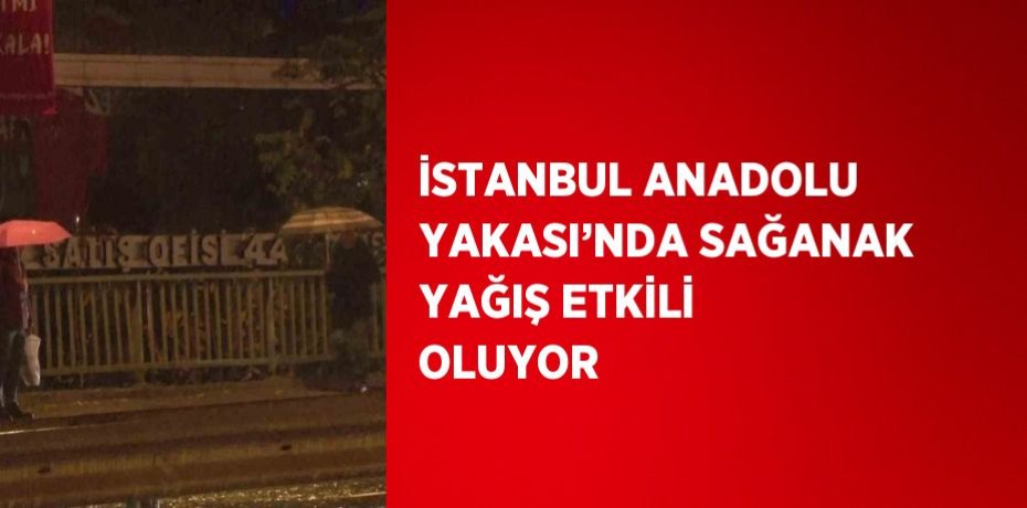 İSTANBUL ANADOLU YAKASI’NDA SAĞANAK YAĞIŞ ETKİLİ OLUYOR