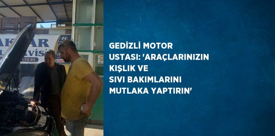 GEDİZLİ MOTOR USTASI: 'ARAÇLARINIZIN KIŞLIK VE SIVI BAKIMLARINI MUTLAKA YAPTIRIN'