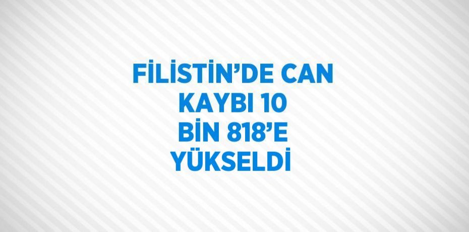 FİLİSTİN’DE CAN KAYBI 10 BİN 818’E YÜKSELDİ