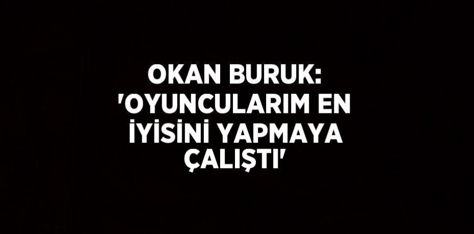 OKAN BURUK: 'OYUNCULARIM EN İYİSİNİ YAPMAYA ÇALIŞTI'
