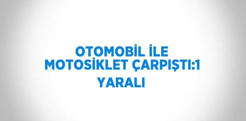 OTOMOBİL İLE MOTOSİKLET ÇARPIŞTI:1 YARALI
