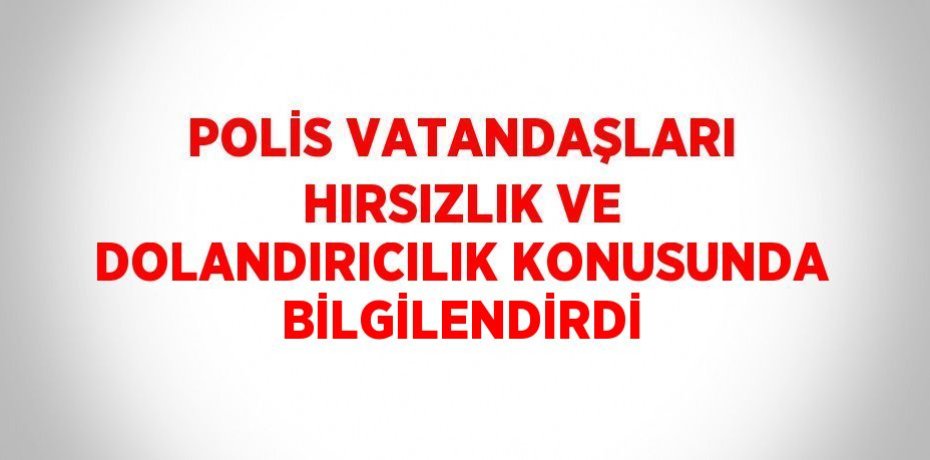 POLİS VATANDAŞLARI HIRSIZLIK VE DOLANDIRICILIK KONUSUNDA BİLGİLENDİRDİ