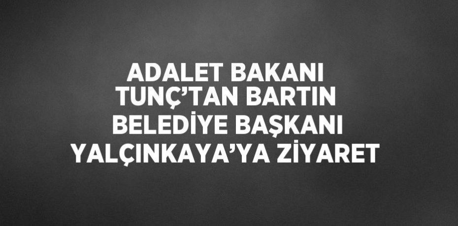 ADALET BAKANI TUNÇ’TAN BARTIN BELEDİYE BAŞKANI YALÇINKAYA’YA ZİYARET