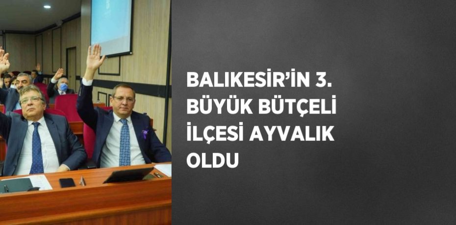 BALIKESİR’İN 3. BÜYÜK BÜTÇELİ İLÇESİ AYVALIK OLDU