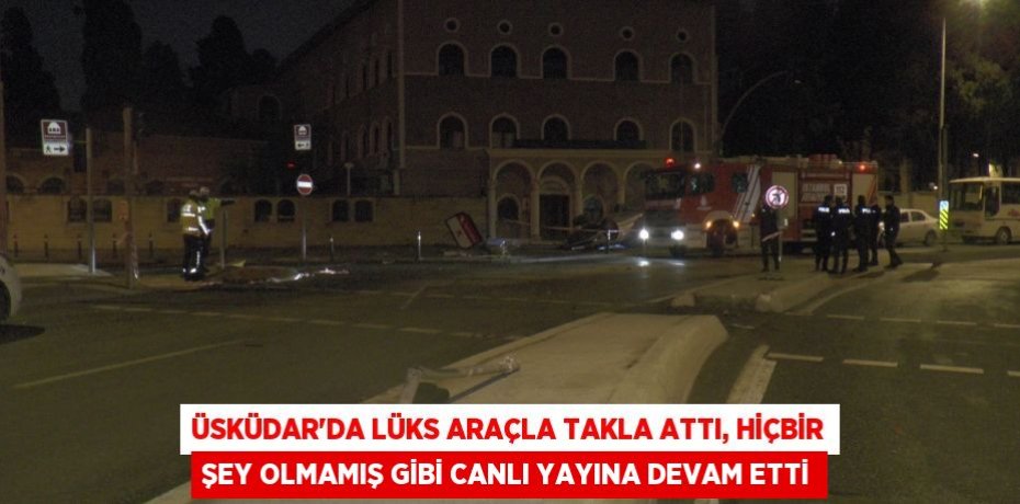 Üsküdar’da lüks araçla takla attı, hiçbir şey olmamış gibi canlı yayına devam etti