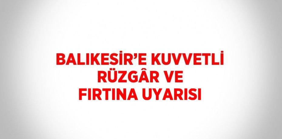 BALIKESİR’E KUVVETLİ RÜZGÂR VE FIRTINA UYARISI