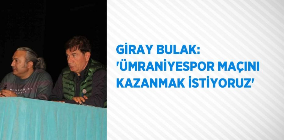 GİRAY BULAK: 'ÜMRANİYESPOR MAÇINI KAZANMAK İSTİYORUZ'