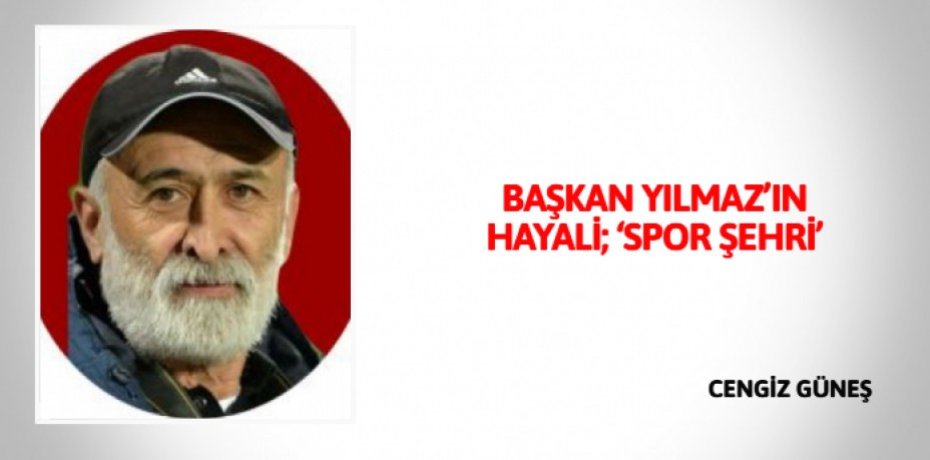 BAŞKAN YILMAZ’IN HAYALİ; ‘SPOR ŞEHRİ’
