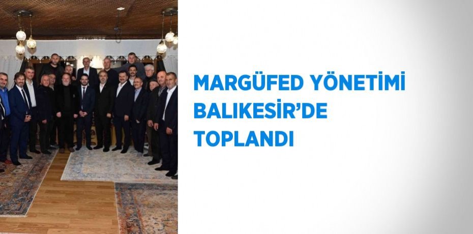 MARGÜFED YÖNETİMİ BALIKESİR’DE TOPLANDI