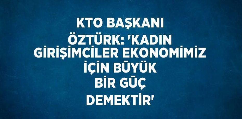 KTO BAŞKANI ÖZTÜRK: 'KADIN GİRİŞİMCİLER EKONOMİMİZ İÇİN BÜYÜK BİR GÜÇ DEMEKTİR'