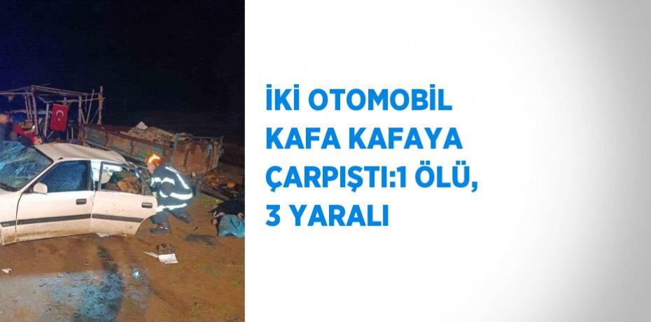 İKİ OTOMOBİL KAFA KAFAYA ÇARPIŞTI:1 ÖLÜ, 3 YARALI