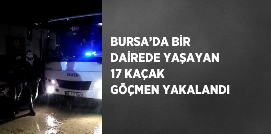 BURSA’DA BİR DAİREDE YAŞAYAN 17 KAÇAK GÖÇMEN YAKALANDI