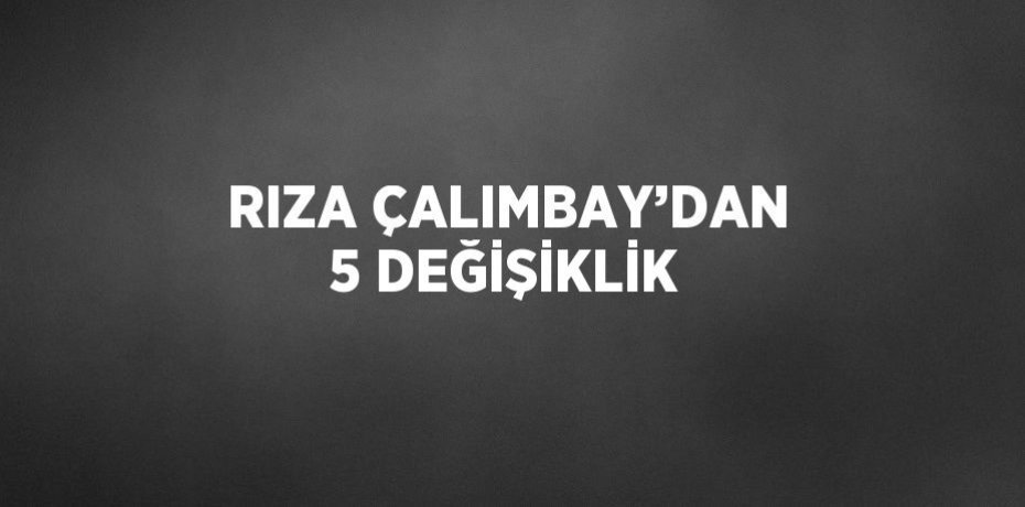 RIZA ÇALIMBAY’DAN 5 DEĞİŞİKLİK