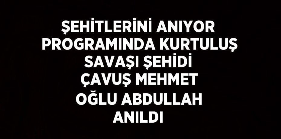 ŞEHİTLERİNİ ANIYOR PROGRAMINDA KURTULUŞ SAVAŞI ŞEHİDİ ÇAVUŞ MEHMET OĞLU ABDULLAH ANILDI