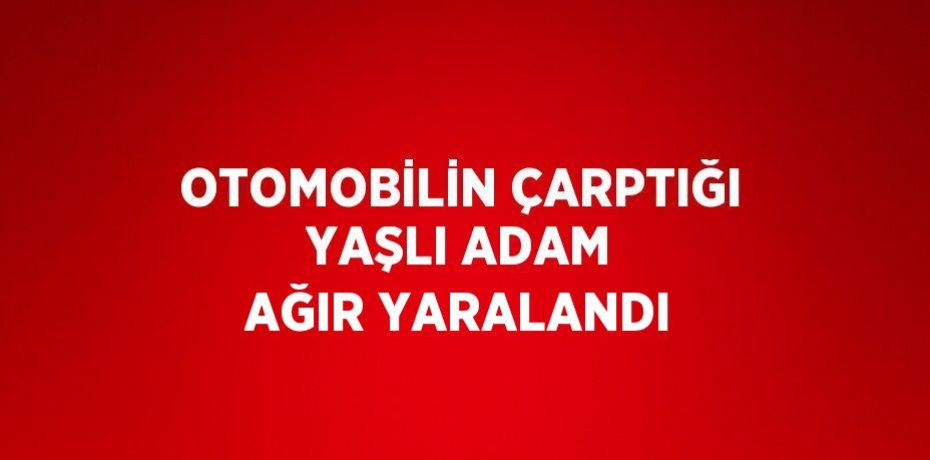OTOMOBİLİN ÇARPTIĞI YAŞLI ADAM AĞIR YARALANDI