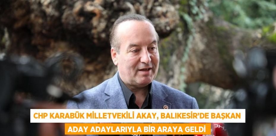 CHP KARABÜK MİLLETVEKİLİ AKAY, BALIKESİR’DE BAŞKAN ADAY ADAYLARIYLA BİR ARAYA GELDİ