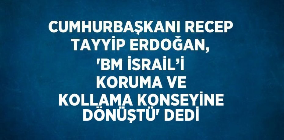CUMHURBAŞKANI RECEP TAYYİP ERDOĞAN, 'BM İSRAİL’İ KORUMA VE KOLLAMA KONSEYİNE DÖNÜŞTÜ' DEDİ