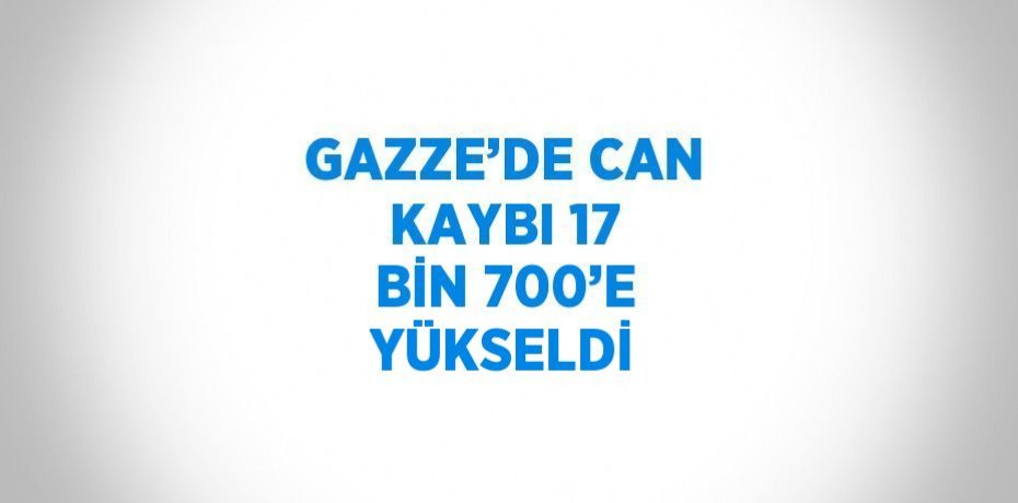 GAZZE’DE CAN KAYBI 17 BİN 700’E YÜKSELDİ