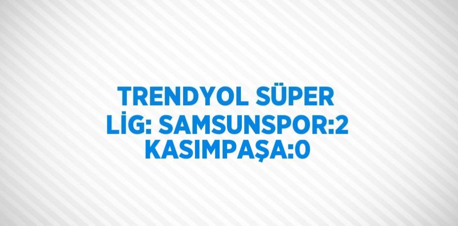 TRENDYOL SÜPER LİG: SAMSUNSPOR:2 KASIMPAŞA:0