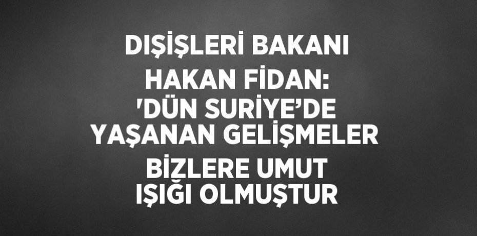 DIŞİŞLERİ BAKANI HAKAN FİDAN: 'DÜN SURİYE’DE YAŞANAN GELİŞMELER BİZLERE UMUT IŞIĞI OLMUŞTUR