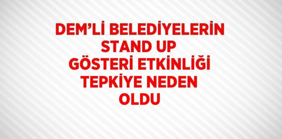 DEM’Lİ BELEDİYELERİN STAND UP GÖSTERİ ETKİNLİĞİ TEPKİYE NEDEN OLDU