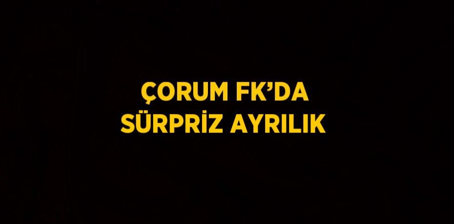 ÇORUM FK’DA SÜRPRİZ AYRILIK