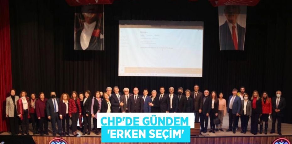 CHP’DE GÜNDEM  ‘ERKEN SEÇİM’