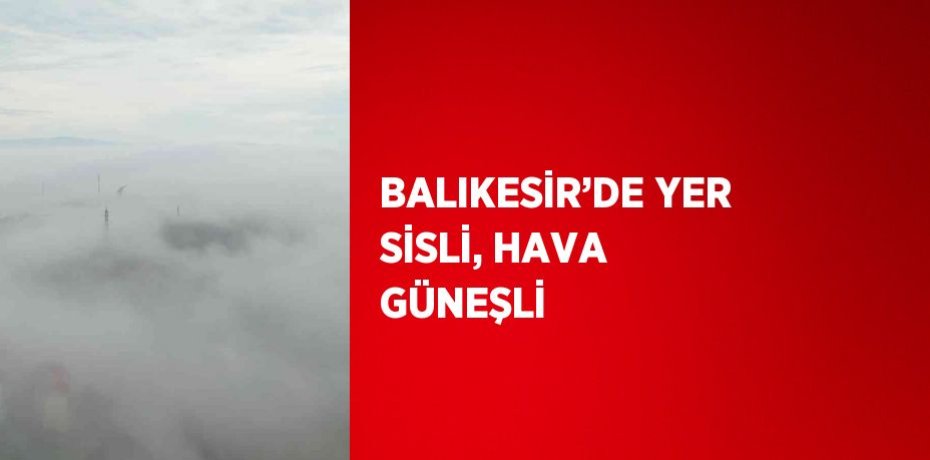 BALIKESİR’DE YER SİSLİ, HAVA GÜNEŞLİ
