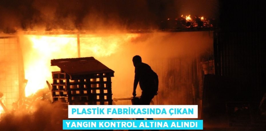 Plastik fabrikasında çıkan yangın kontrol altına alındı