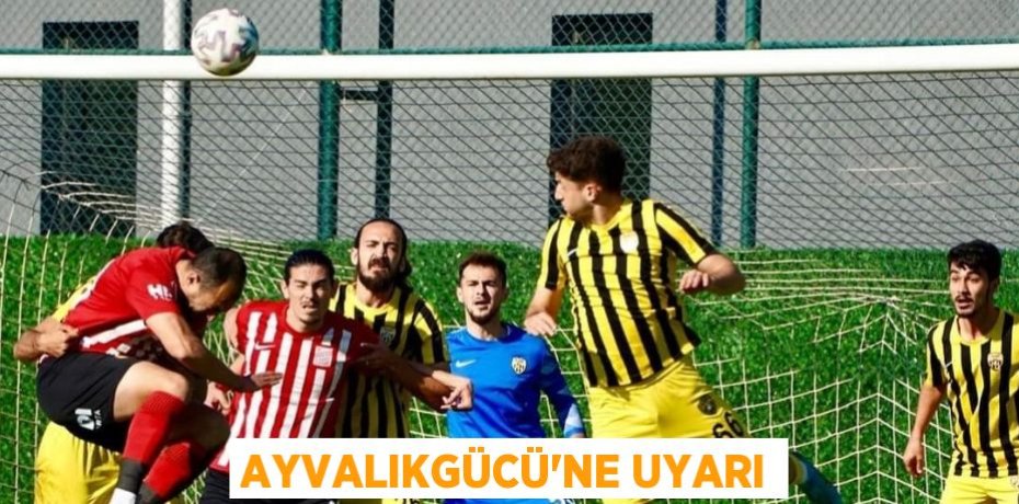 AYVALIKGÜCÜ’NE UYARI